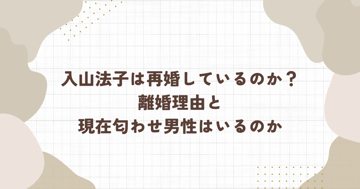 入山法子は再婚しているのか？離婚理由と現在匂わせ男性はいるのか(タイトル画像)